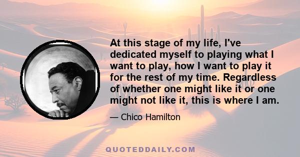 At this stage of my life, I've dedicated myself to playing what I want to play, how I want to play it for the rest of my time. Regardless of whether one might like it or one might not like it, this is where I am.