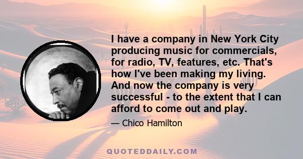 I have a company in New York City producing music for commercials, for radio, TV, features, etc. That's how I've been making my living. And now the company is very successful - to the extent that I can afford to come