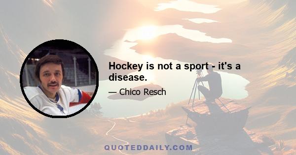 Hockey is not a sport - it's a disease.