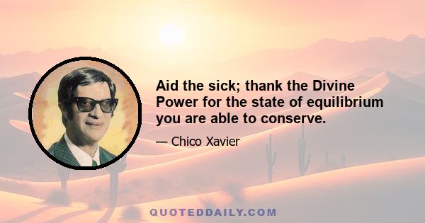 Aid the sick; thank the Divine Power for the state of equilibrium you are able to conserve.