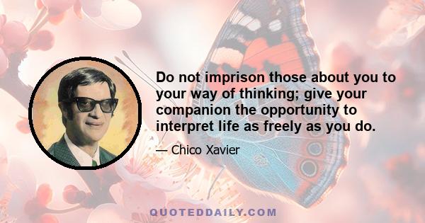 Do not imprison those about you to your way of thinking; give your companion the opportunity to interpret life as freely as you do.