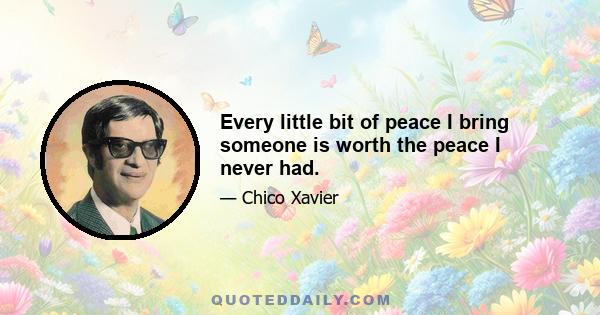 Every little bit of peace I bring someone is worth the peace I never had.