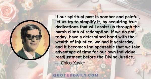 If our spiritual past is somber and painful, let us try to simplify it, by acquiring true dedications that will assist us through the harsh climb of redemption. If we do not, today, have a determined bond with the