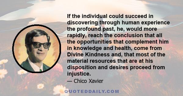 If the individual could succeed in discovering through human experience the profound past, he, would more rapidly, reach the conclusion that all the opportunities that complement him in knowledge and health, come from