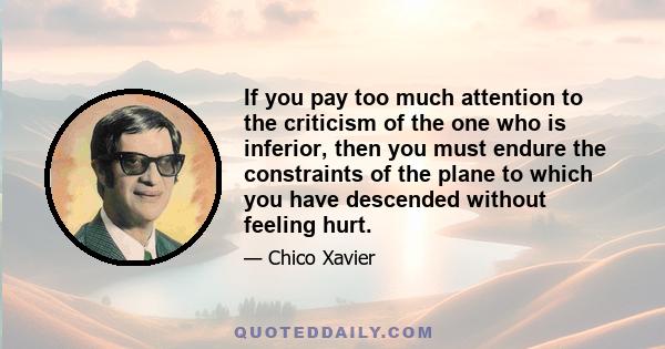 If you pay too much attention to the criticism of the one who is inferior, then you must endure the constraints of the plane to which you have descended without feeling hurt.