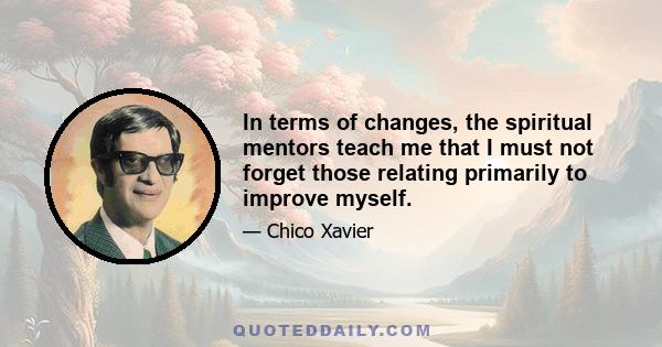 In terms of changes, the spiritual mentors teach me that I must not forget those relating primarily to improve myself.