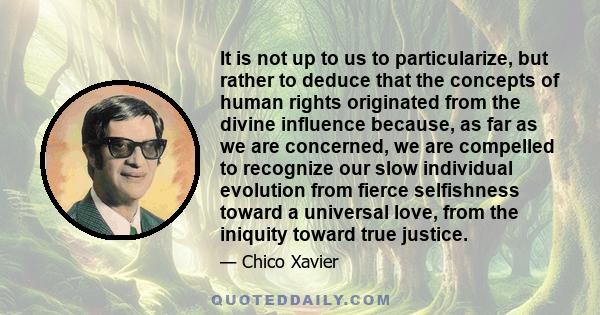 It is not up to us to particularize, but rather to deduce that the concepts of human rights originated from the divine influence because, as far as we are concerned, we are compelled to recognize our slow individual