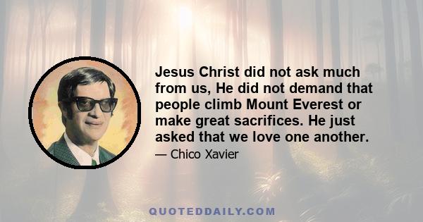 Jesus Christ did not ask much from us, He did not demand that people climb Mount Everest or make great sacrifices. He just asked that we love one another.