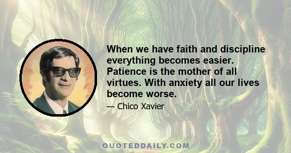 When we have faith and discipline everything becomes easier. Patience is the mother of all virtues. With anxiety all our lives become worse.