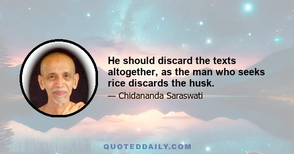 He should discard the texts altogether, as the man who seeks rice discards the husk.