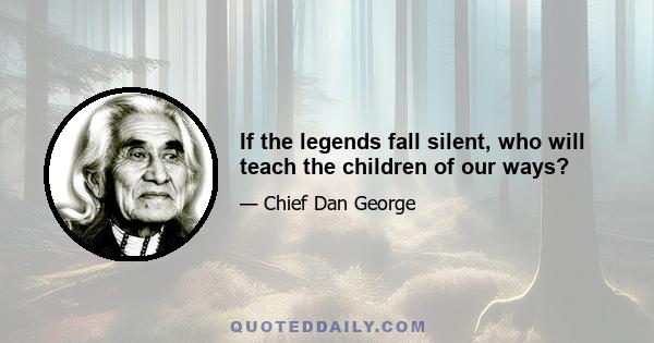 If the legends fall silent, who will teach the children of our ways?