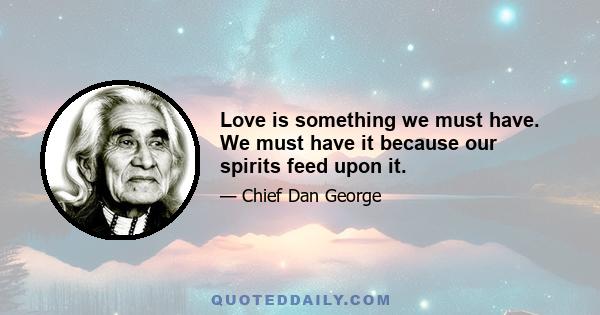 Love is something we must have. We must have it because our spirits feed upon it.