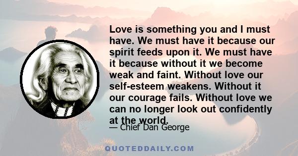 Love is something you and I must have. We must have it because our spirit feeds upon it. We must have it because without it we become weak and faint. Without love our self-esteem weakens. Without it our courage fails.