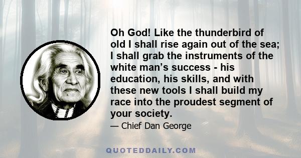 Oh God! Like the thunderbird of old I shall rise again out of the sea; I shall grab the instruments of the white man’s success - his education, his skills, and with these new tools I shall build my race into the