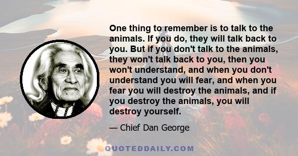 One thing to remember is to talk to the animals. If you do, they will talk back to you. But if you don't talk to the animals, they won't talk back to you, then you won't understand, and when you don't understand you