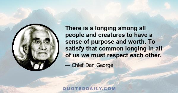 There is a longing among all people and creatures to have a sense of purpose and worth. To satisfy that common longing in all of us we must respect each other.