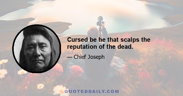 Cursed be he that scalps the reputation of the dead.