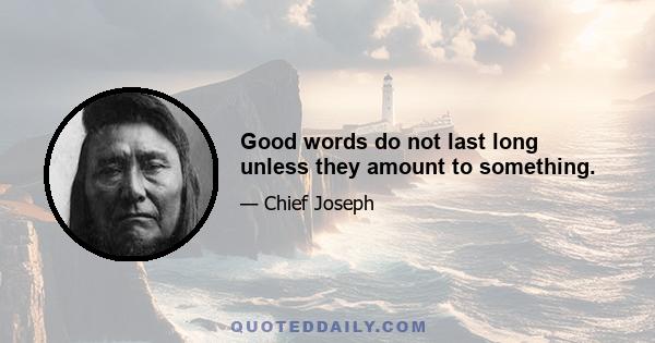 Good words do not last long unless they amount to something.