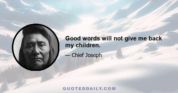 Good words will not give me back my children.