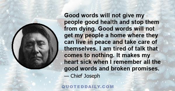 Good words will not give my people good health and stop them from dying. Good words will not get my people a home where they can live in peace and take care of themselves. I am tired of talk that comes to nothing. It