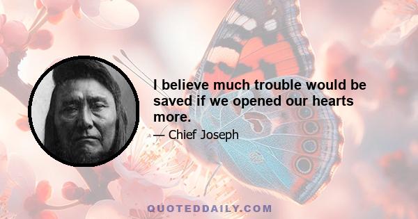 I believe much trouble would be saved if we opened our hearts more.