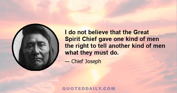 I do not believe that the Great Spirit Chief gave one kind of men the right to tell another kind of men what they must do.