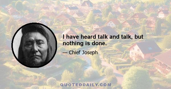 I have heard talk and talk, but nothing is done.