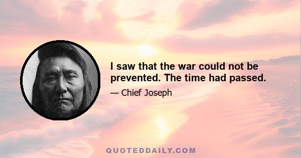 I saw that the war could not be prevented. The time had passed.