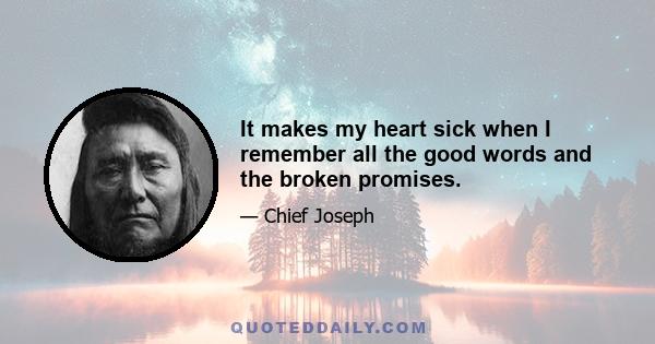 It makes my heart sick when I remember all the good words and the broken promises.