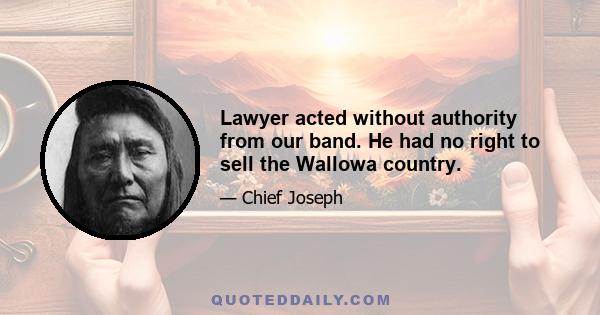 Lawyer acted without authority from our band. He had no right to sell the Wallowa country.