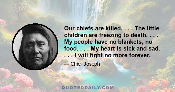 Our chiefs are killed. . . . The little children are freezing to death. . . . My people have no blankets, no food. . . . My heart is sick and sad. . . . I will fight no more forever.