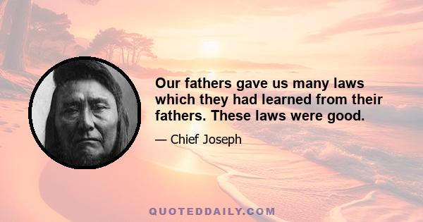 Our fathers gave us many laws which they had learned from their fathers. These laws were good.