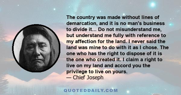 The country was made without lines of demarcation, and it is no man's business to divide it... Do not misunderstand me, but understand me fully with reference to my affection for the land. I never said the land was mine 