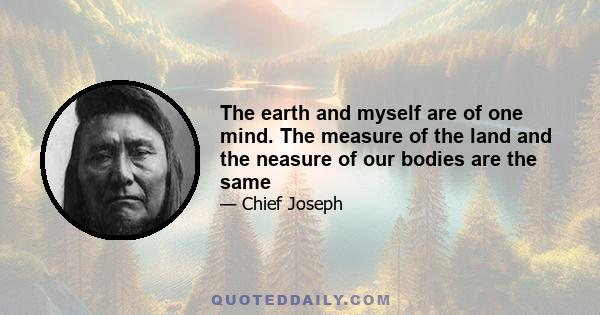 The earth and myself are of one mind. The measure of the land and the neasure of our bodies are the same