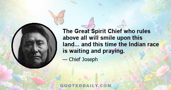 The Great Spirit Chief who rules above all will smile upon this land... and this time the Indian race is waiting and praying.