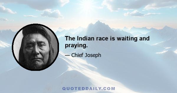 The Indian race is waiting and praying.