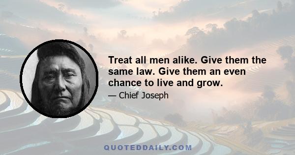 Treat all men alike. Give them the same law. Give them an even chance to live and grow.