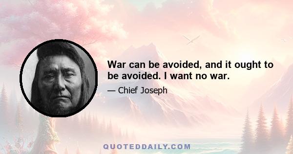 War can be avoided, and it ought to be avoided. I want no war.