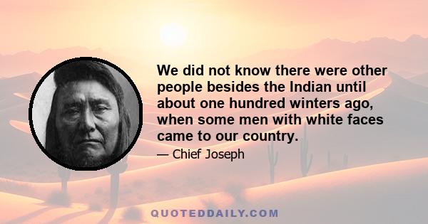 We did not know there were other people besides the Indian until about one hundred winters ago, when some men with white faces came to our country.