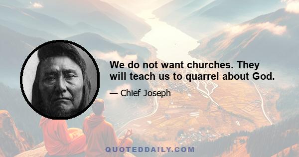 We do not want churches. They will teach us to quarrel about God.