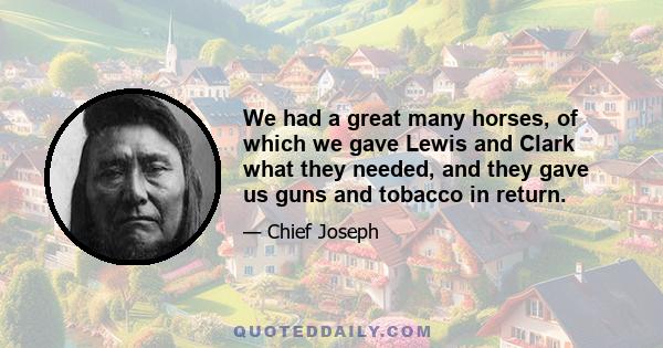 We had a great many horses, of which we gave Lewis and Clark what they needed, and they gave us guns and tobacco in return.