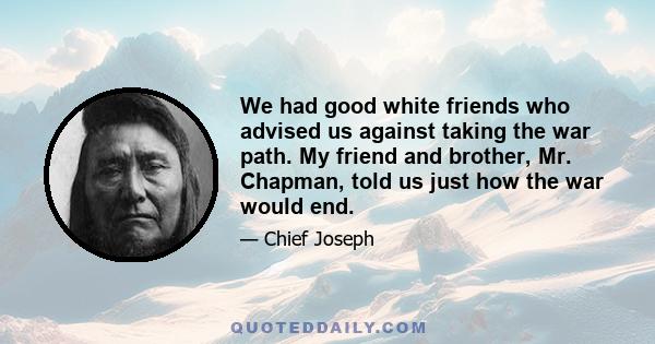 We had good white friends who advised us against taking the war path. My friend and brother, Mr. Chapman, told us just how the war would end.