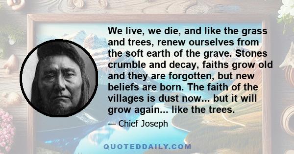 We live, we die, and like the grass and trees, renew ourselves from the soft earth of the grave. Stones crumble and decay, faiths grow old and they are forgotten, but new beliefs are born. The faith of the villages is