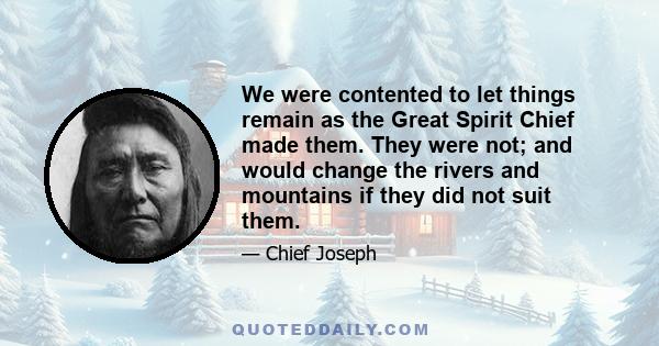 We were contented to let things remain as the Great Spirit Chief made them. They were not; and would change the rivers and mountains if they did not suit them.