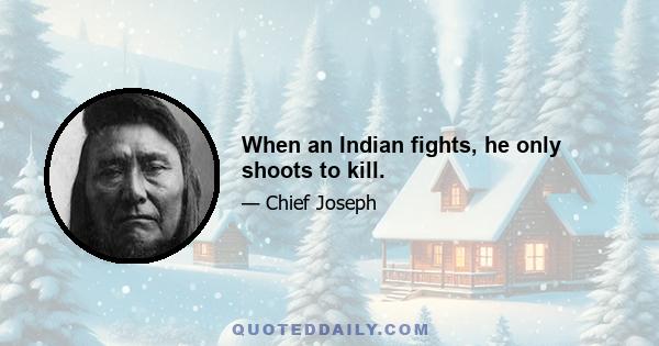 When an Indian fights, he only shoots to kill.