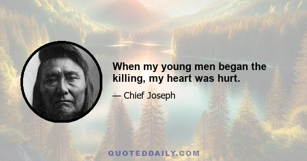 When my young men began the killing, my heart was hurt.