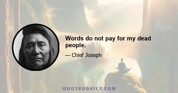 Words do not pay for my dead people.