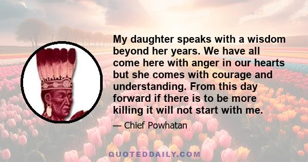 My daughter speaks with a wisdom beyond her years. We have all come here with anger in our hearts but she comes with courage and understanding. From this day forward if there is to be more killing it will not start with 