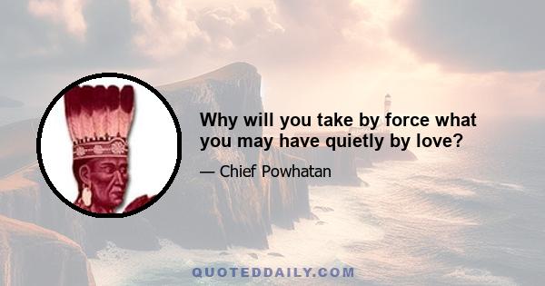 Why will you take by force what you may have quietly by love?