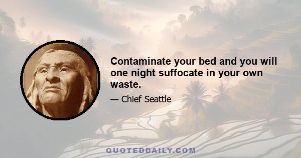 Contaminate your bed and you will one night suffocate in your own waste.